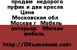 продам  недорого пуфик и два кресла › Цена ­ 3 000 - Московская обл., Москва г. Мебель, интерьер » Мягкая мебель   